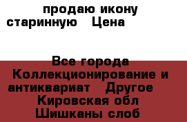 продаю икону старинную › Цена ­ 300 000 - Все города Коллекционирование и антиквариат » Другое   . Кировская обл.,Шишканы слоб.